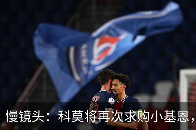 慢镜头：科莫将再次求购小基恩，转会费加奖金总计可达4500万欧